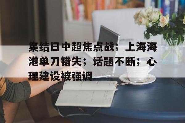 关于集结日中超焦点战；上海海港单刀错失；话题不断；心理建设被强调的信息-星空体育app