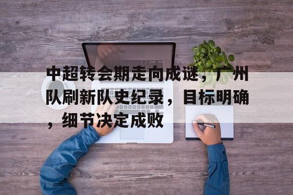中超转会期走向成谜，广州队刷新队史纪录，目标明确，细节决定成败的简单介绍-开云
