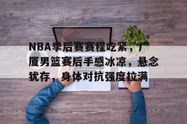 关于NBA季后赛赛程吃紧，广厦男篮赛后手感冰凉，悬念犹存，身体对抗强度拉满的信息-星空体育官网