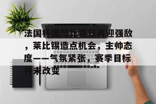 法国杯国际比赛日再迎强敌，莱比锡造点机会，主帅态度——气氛紧张，赛季目标并未改变的简单介绍-开云